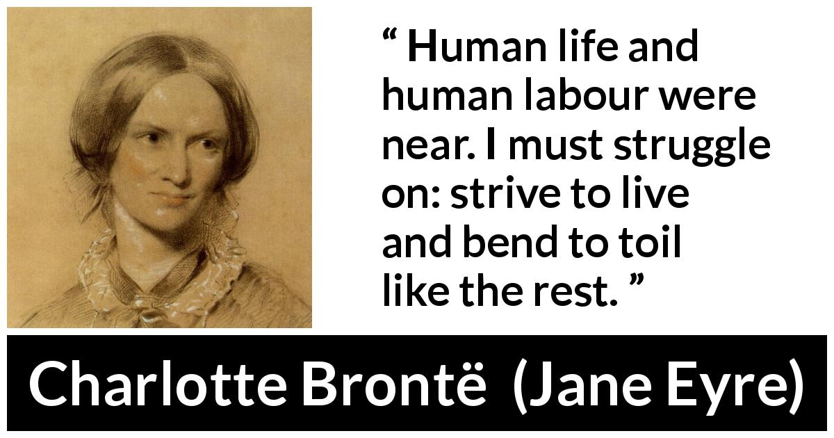 Charlotte Brontë quote about life from Jane Eyre - Human life and human labour were near. I must struggle on: strive to live and bend to toil like the rest.
