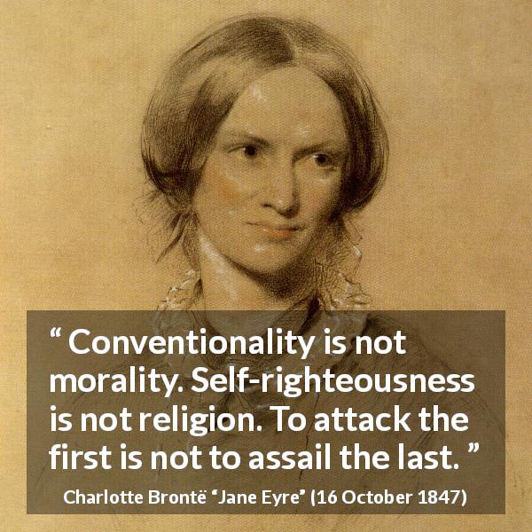 Charlotte Brontë quote about religion from Jane Eyre - Conventionality is not morality. Self-righteousness is not religion. To attack the first is not to assail the last.