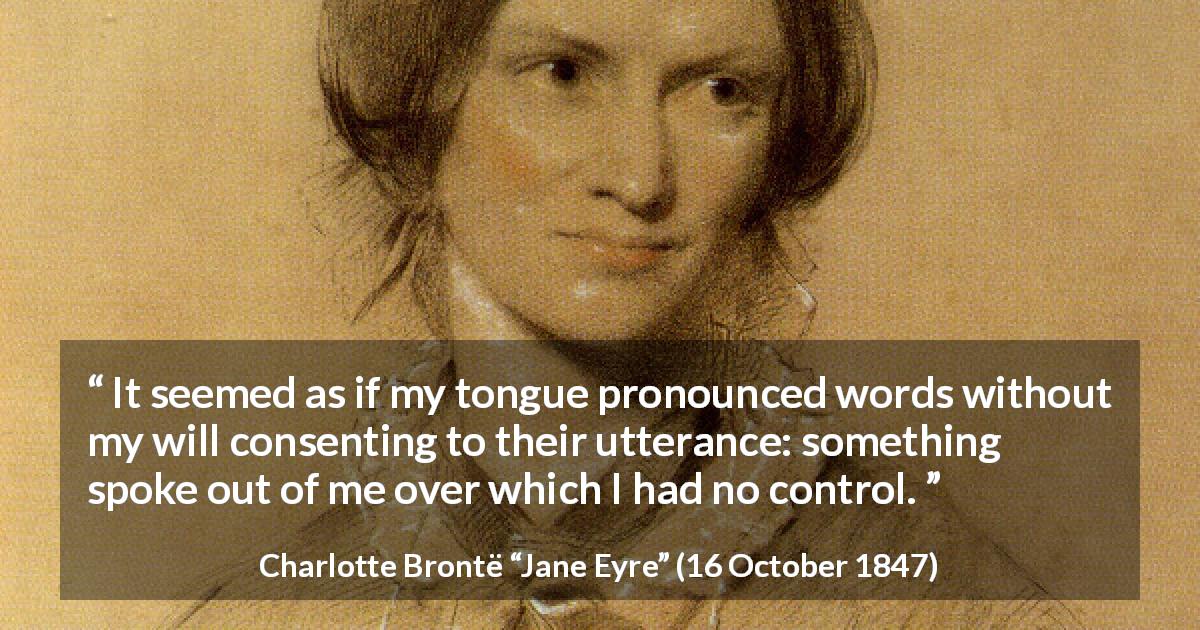 Charlotte Brontë quote about speech from Jane Eyre - It seemed as if my tongue pronounced words without my will consenting to their utterance: something spoke out of me over which I had no control.
