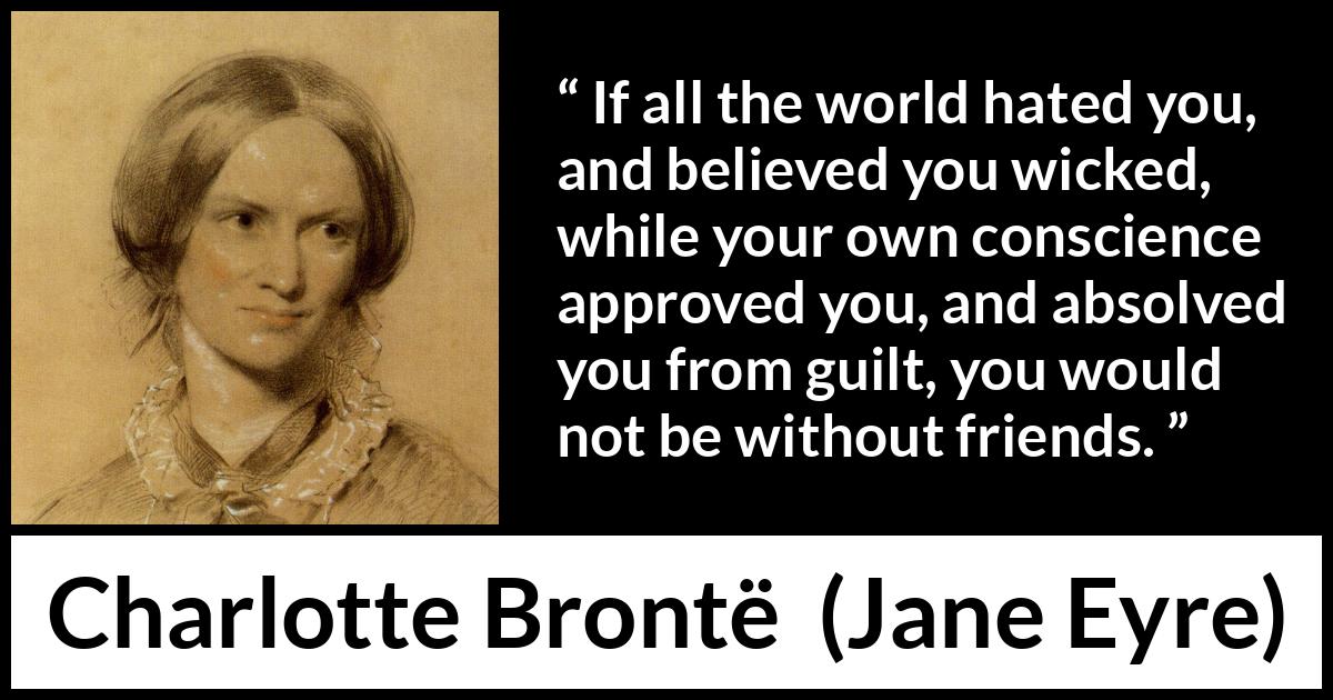 Charlotte Brontë quote about friendship from Jane Eyre (16 October 1847) Charlotte Brontë quote about friendship from Jane Eyre (16 October 1847) - If all the world hated you, and believed you wicked, while your own conscience approved you, and absolved you from guilt, you would not be without friends.