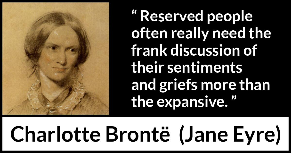 Charlotte Brontë quote about grief from Jane Eyre (16 October 1847) Charlotte Brontë quote about grief from Jane Eyre (16 October 1847) - Reserved people often really need the frank discussion of their sentiments and griefs more than the expansive.