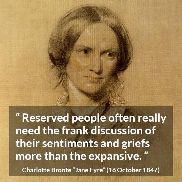 Charlotte Brontë quote about grief from Jane Eyre (16 October 1847) - Reserved people often really need the frank discussion of their sentiments and griefs more than the expansive.