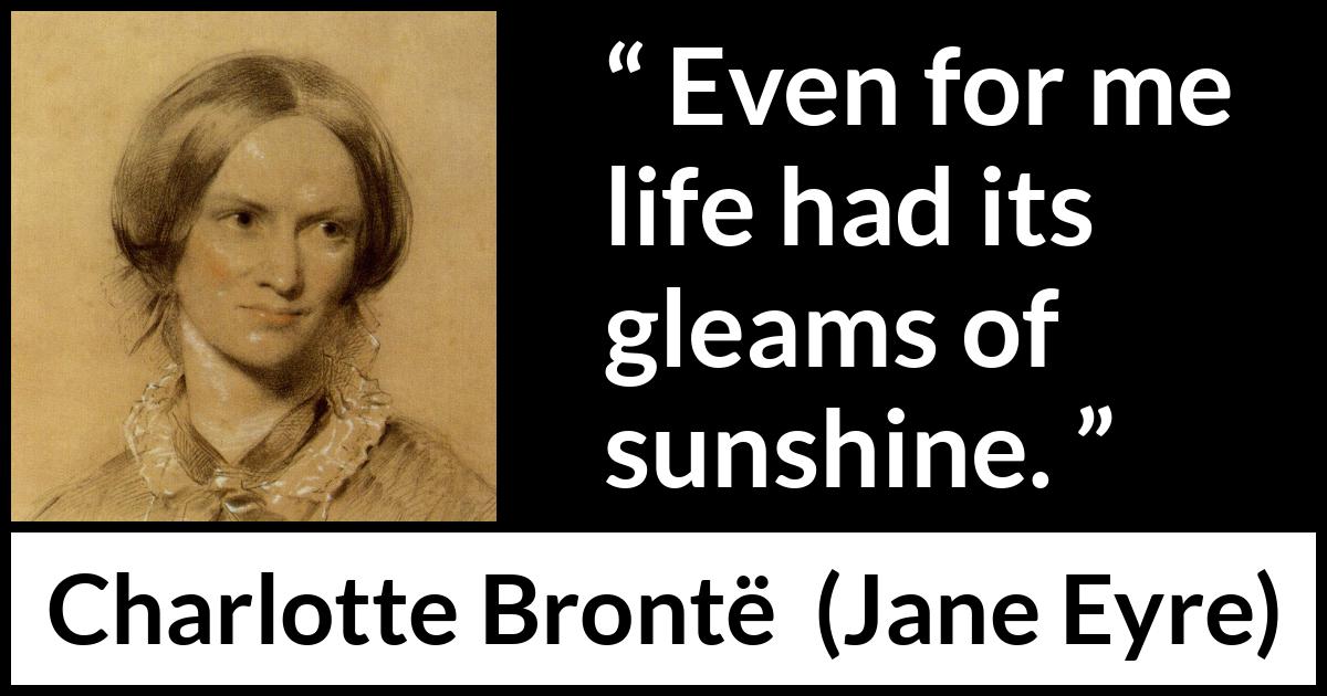 Charlotte Brontë quote about life from Jane Eyre (16 October 1847) Charlotte Brontë quote about life from Jane Eyre (16 October 1847) - Even for me life had its gleams of sunshine.