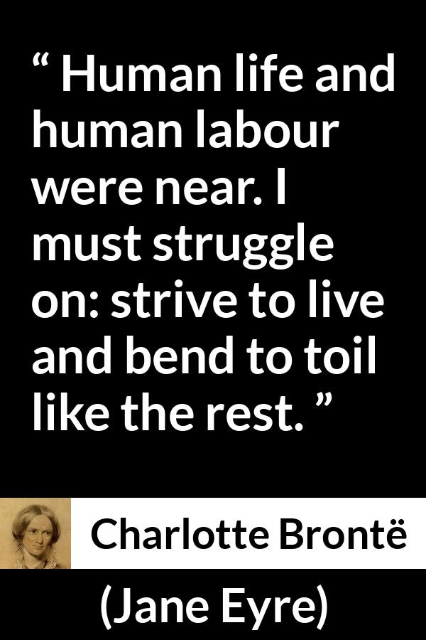 Charlotte Brontë quote about life from Jane Eyre (16 October 1847) - Human life and human labour were near. I must struggle on: strive to live and bend to toil like the rest.