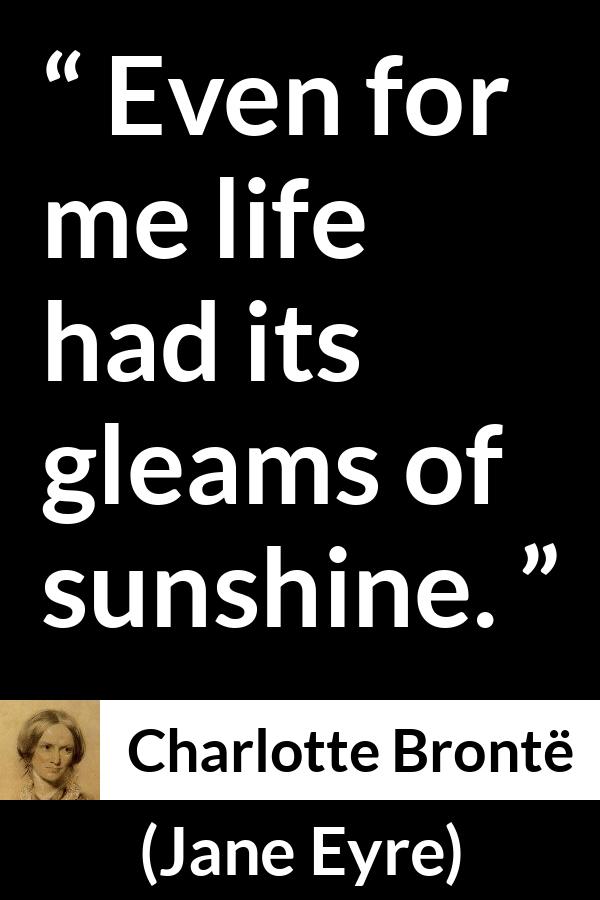 Charlotte Brontë quote about life from Jane Eyre (16 October 1847) - Even for me life had its gleams of sunshine.