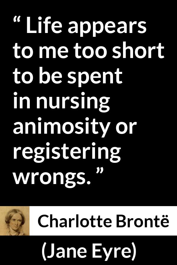 Charlotte Brontë quote about life from Jane Eyre (16 October 1847) - Life appears to me too short to be spent in nursing animosity or registering wrongs.
