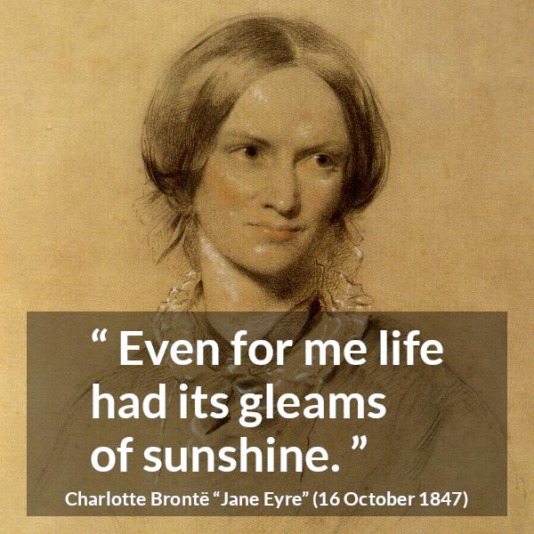 Charlotte Brontë quote about life from Jane Eyre (16 October 1847) - Even for me life had its gleams of sunshine.