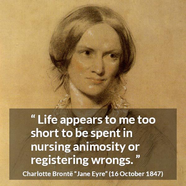 Charlotte Brontë quote about life from Jane Eyre (16 October 1847) - Life appears to me too short to be spent in nursing animosity or registering wrongs.