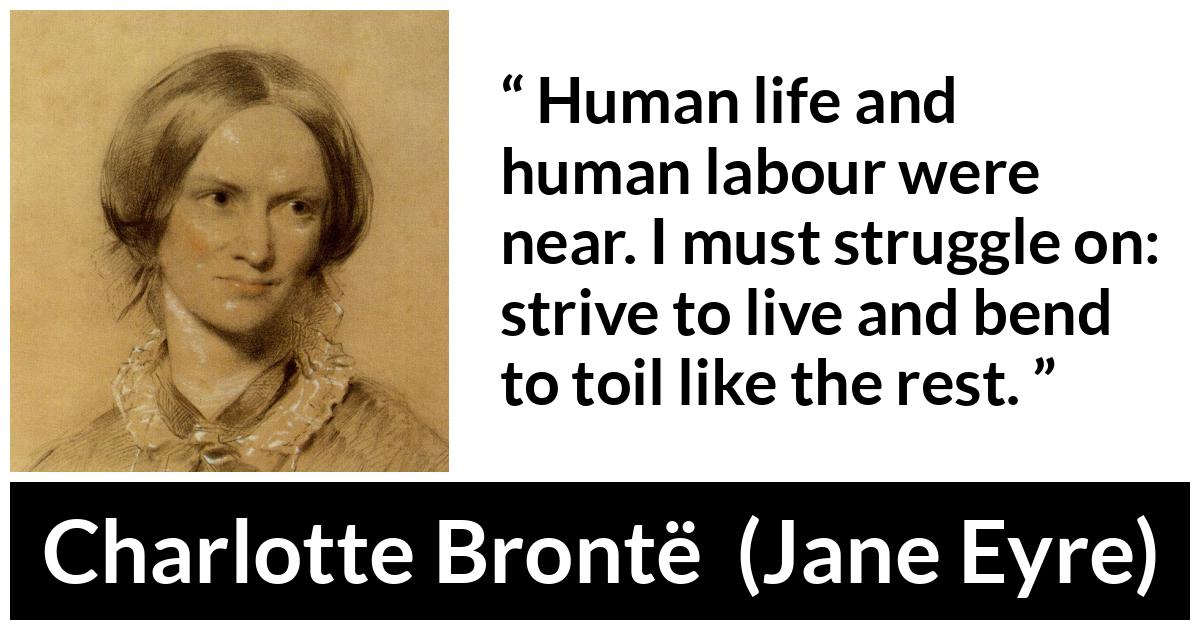 Charlotte Brontë quote about life from Jane Eyre (16 October 1847) - Human life and human labour were near. I must struggle on: strive to live and bend to toil like the rest.