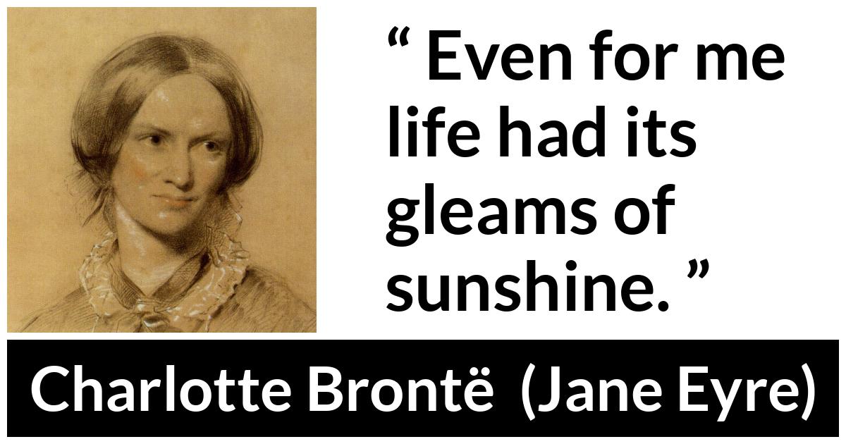 Charlotte Brontë quote about life from Jane Eyre (16 October 1847) - Even for me life had its gleams of sunshine.