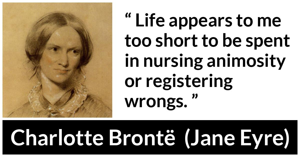 Charlotte Brontë quote about life from Jane Eyre (16 October 1847) - Life appears to me too short to be spent in nursing animosity or registering wrongs.
