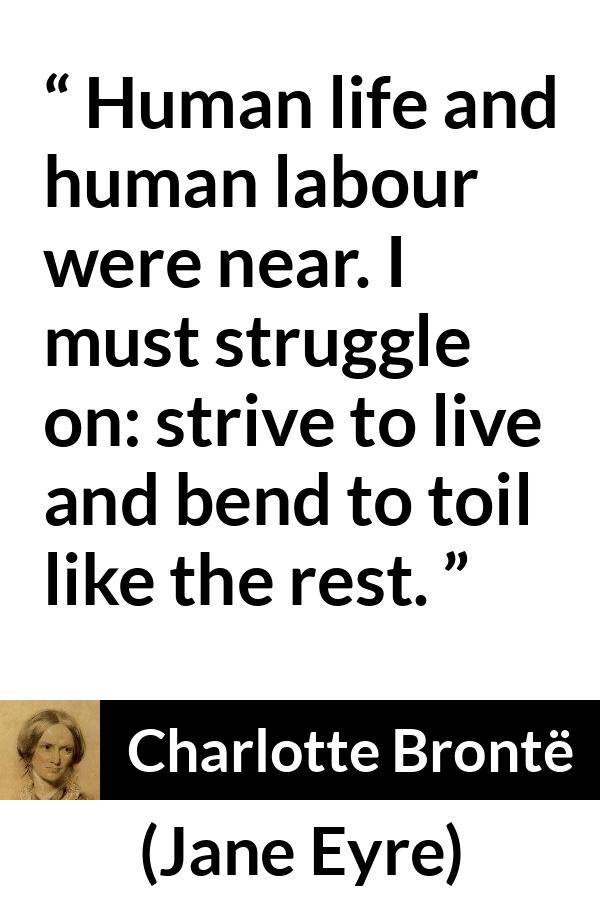 Charlotte Brontë quote about life from Jane Eyre (16 October 1847) - Human life and human labour were near. I must struggle on: strive to live and bend to toil like the rest.
