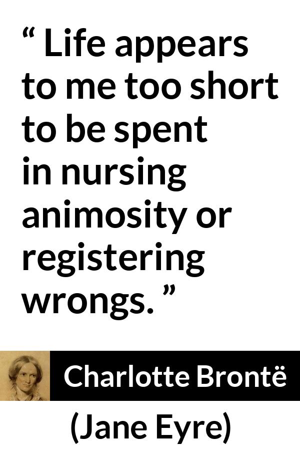 Charlotte Brontë quote about life from Jane Eyre (16 October 1847) - Life appears to me too short to be spent in nursing animosity or registering wrongs.