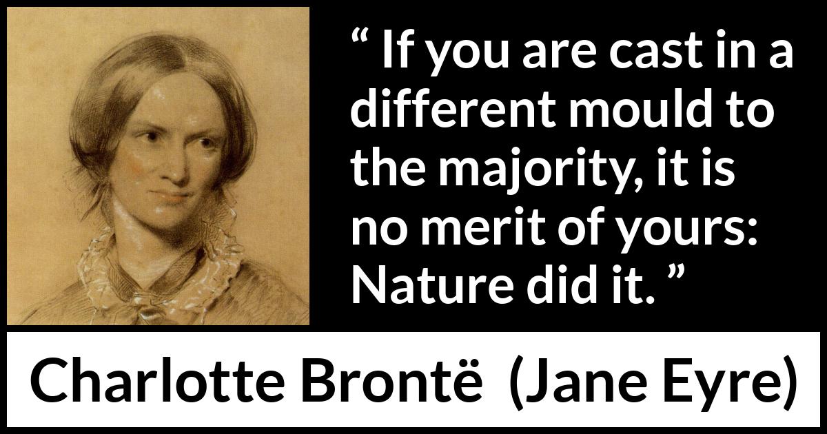 Charlotte Brontë quote about nature from Jane Eyre (16 October 1847) Charlotte Brontë quote about nature from Jane Eyre (16 October 1847) - If you are cast in a different mould to the majority, it is no merit of yours: Nature did it.