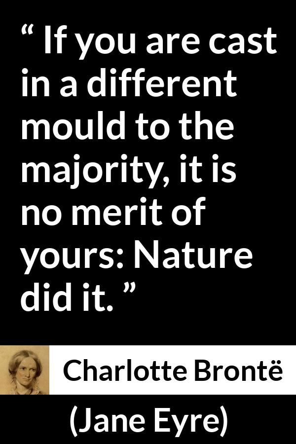 Charlotte Brontë quote about nature from Jane Eyre (16 October 1847) - If you are cast in a different mould to the majority, it is no merit of yours: Nature did it.