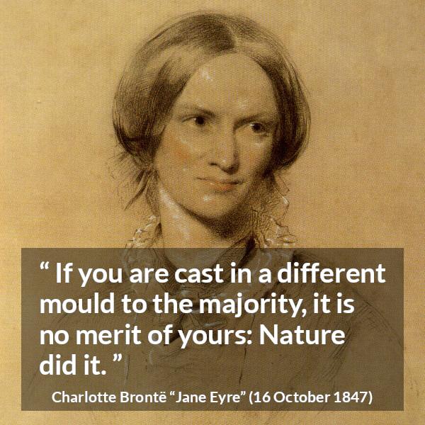 Charlotte Brontë quote about nature from Jane Eyre (16 October 1847) - If you are cast in a different mould to the majority, it is no merit of yours: Nature did it.