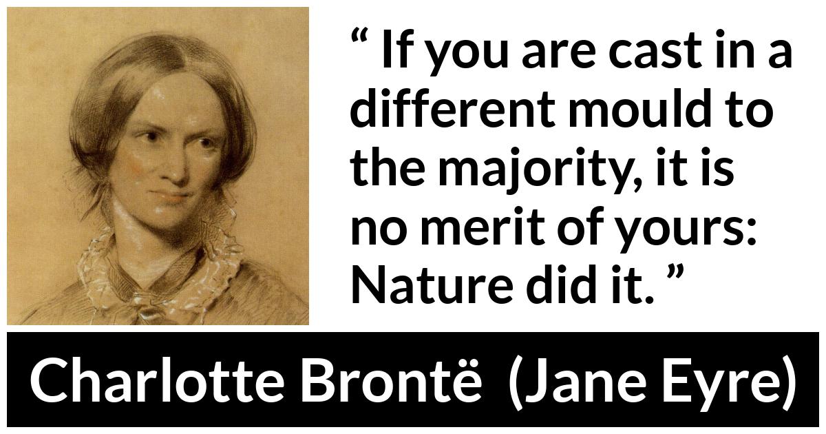 Charlotte Brontë quote about nature from Jane Eyre (16 October 1847) - If you are cast in a different mould to the majority, it is no merit of yours: Nature did it.