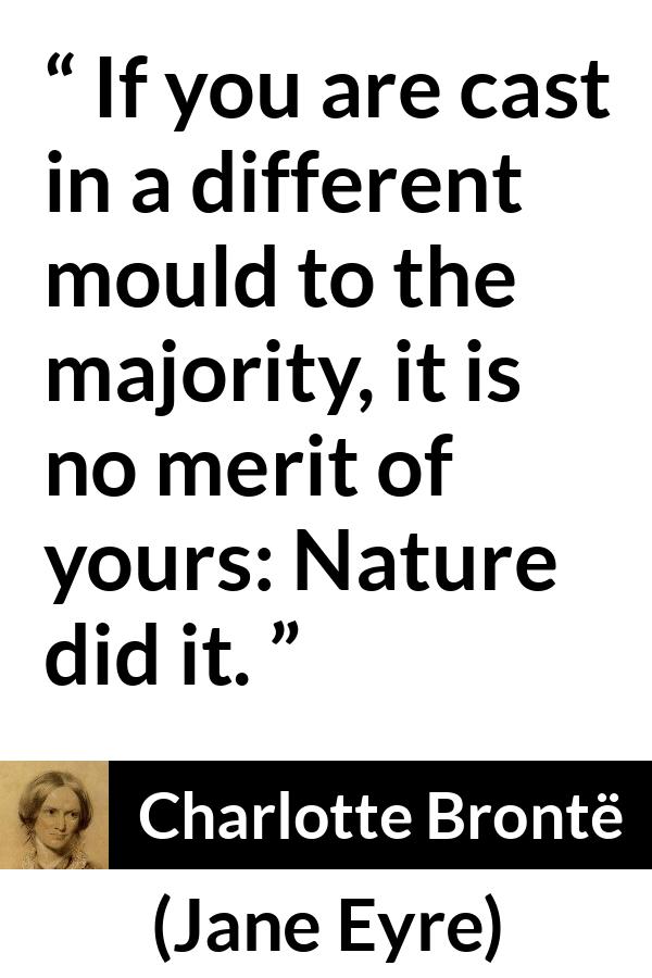 Charlotte Brontë quote about nature from Jane Eyre (16 October 1847) - If you are cast in a different mould to the majority, it is no merit of yours: Nature did it.