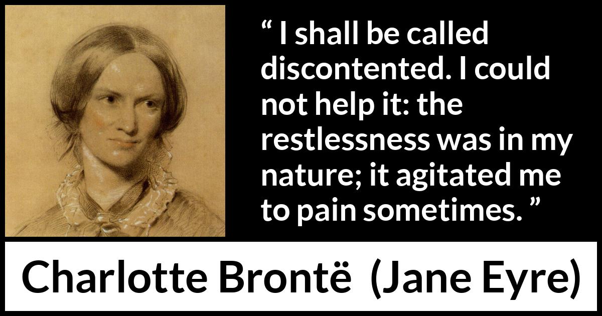 Charlotte Brontë quote about pain from Jane Eyre (16 October 1847) Charlotte Brontë quote about pain from Jane Eyre (16 October 1847) - I shall be called discontented. I could not help it: the restlessness was in my nature; it agitated me to pain sometimes.