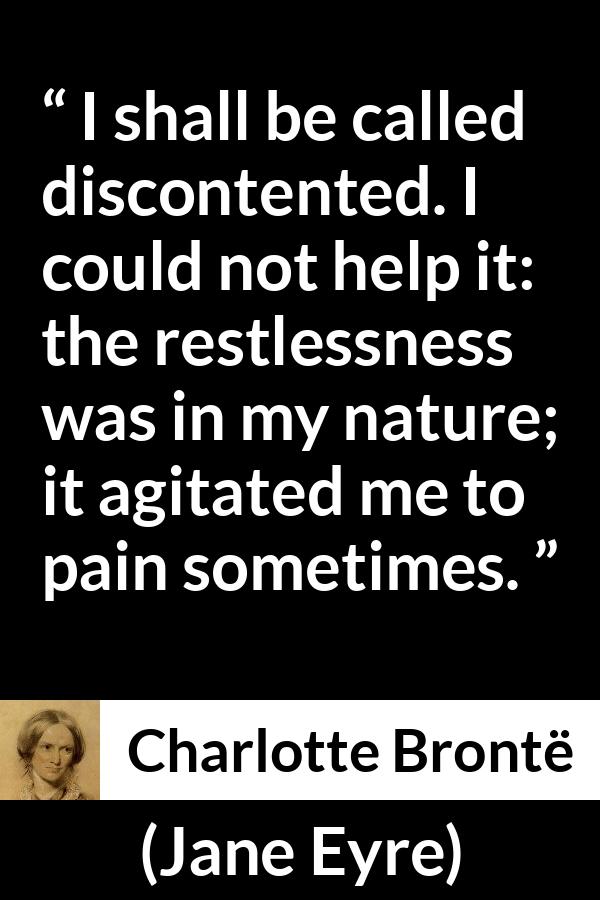 Charlotte Brontë quote about pain from Jane Eyre (16 October 1847) - I shall be called discontented. I could not help it: the restlessness was in my nature; it agitated me to pain sometimes.