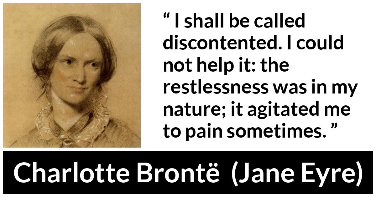 Charlotte Brontë quote about pain from Jane Eyre (16 October 1847) - I shall be called discontented. I could not help it: the restlessness was in my nature; it agitated me to pain sometimes.
