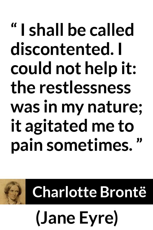 Charlotte Brontë quote about pain from Jane Eyre (16 October 1847) - I shall be called discontented. I could not help it: the restlessness was in my nature; it agitated me to pain sometimes.