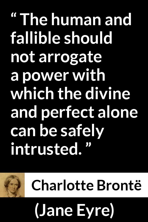 Charlotte Brontë quote about power from Jane Eyre (16 October 1847) - The human and fallible should not arrogate a power with which the divine and perfect alone can be safely intrusted.