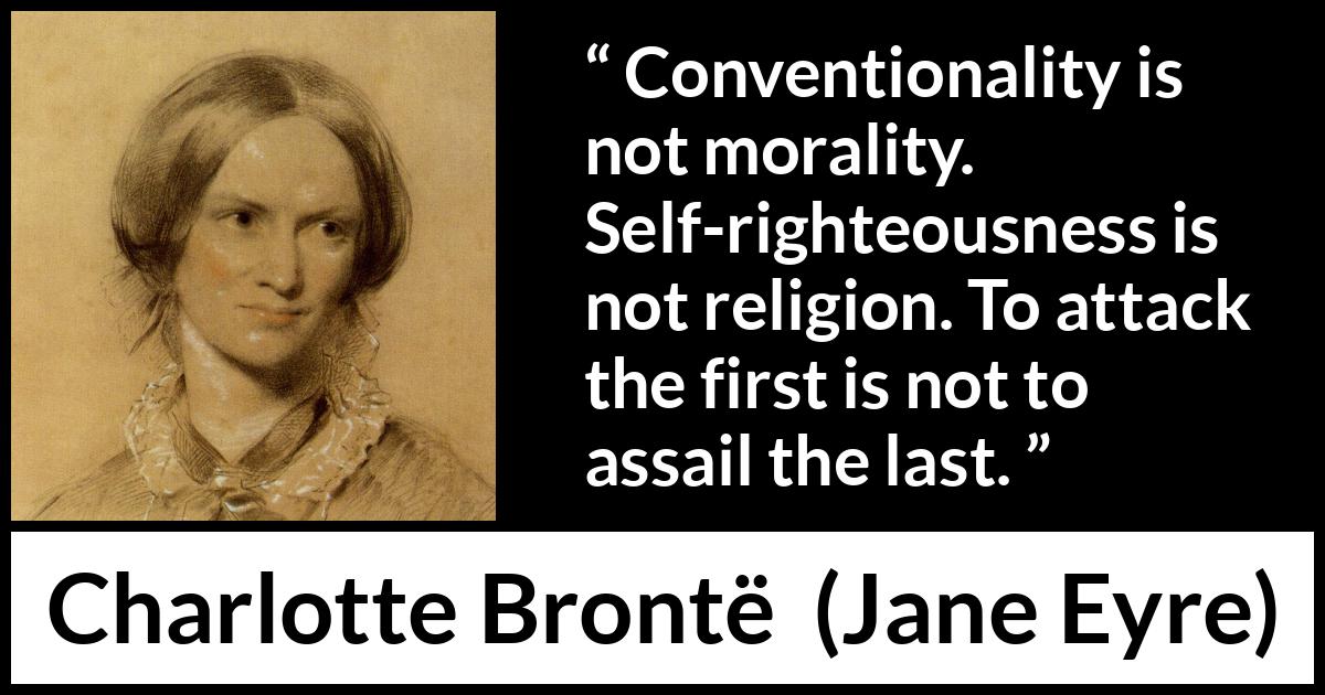 Charlotte Brontë quote about religion from Jane Eyre (16 October 1847) Charlotte Brontë quote about religion from Jane Eyre (16 October 1847) - Conventionality is not morality. Self-righteousness is not religion. To attack the first is not to assail the last.