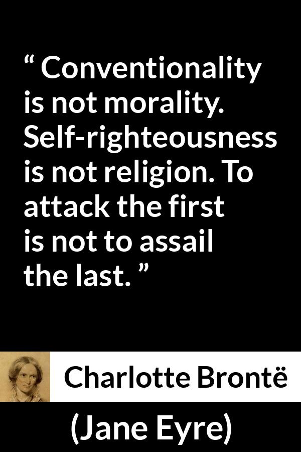 Charlotte Brontë quote about religion from Jane Eyre (16 October 1847) - Conventionality is not morality. Self-righteousness is not religion. To attack the first is not to assail the last.