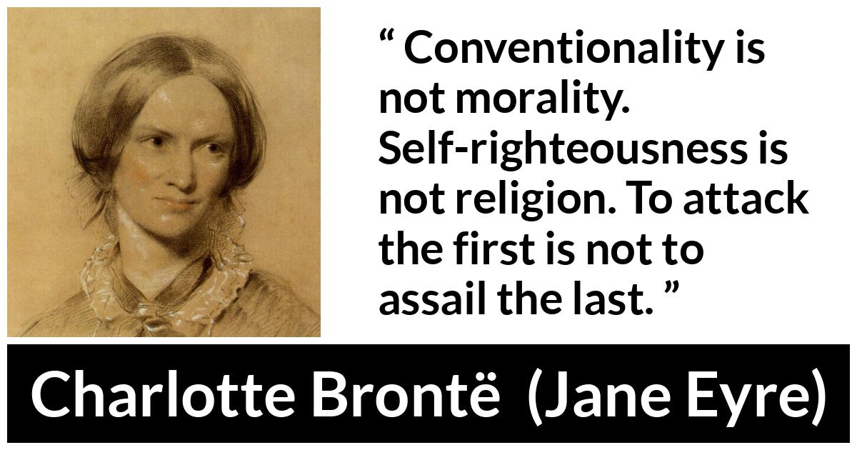 Charlotte Brontë quote about religion from Jane Eyre (16 October 1847) - Conventionality is not morality. Self-righteousness is not religion. To attack the first is not to assail the last.