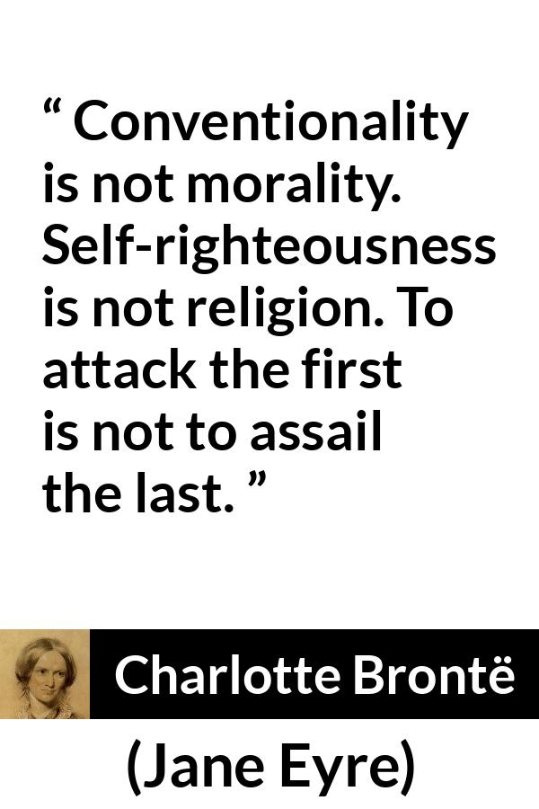 Charlotte Brontë quote about religion from Jane Eyre (16 October 1847) - Conventionality is not morality. Self-righteousness is not religion. To attack the first is not to assail the last.