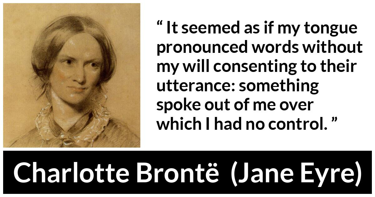 Charlotte Brontë quote about speech from Jane Eyre (16 October 1847) - It seemed as if my tongue pronounced words without my will consenting to their utterance: something spoke out of me over which I had no control.