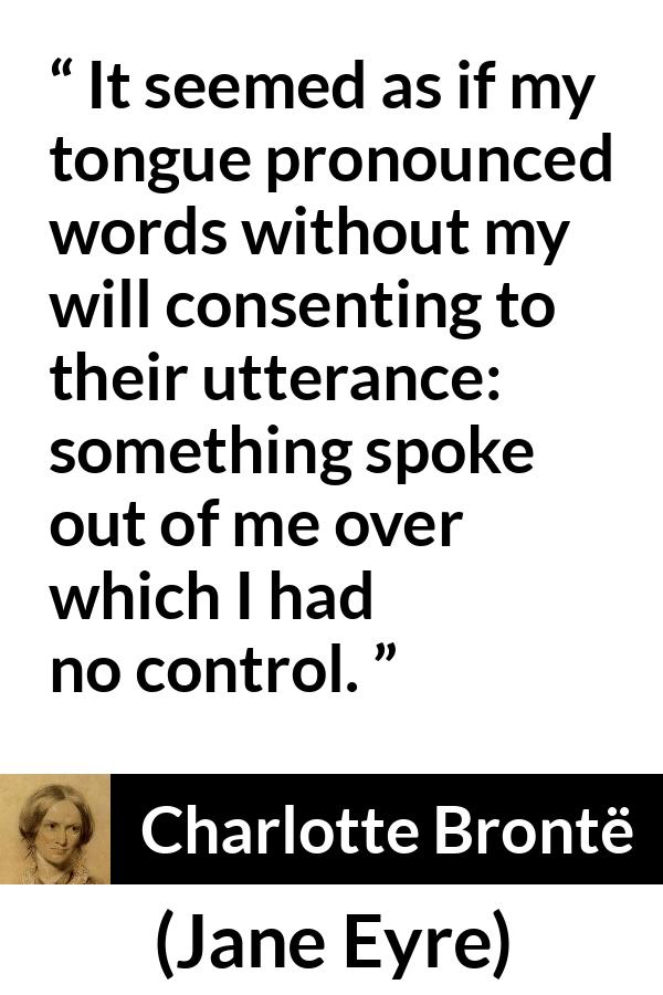 Charlotte Brontë quote about speech from Jane Eyre (16 October 1847) - It seemed as if my tongue pronounced words without my will consenting to their utterance: something spoke out of me over which I had no control.