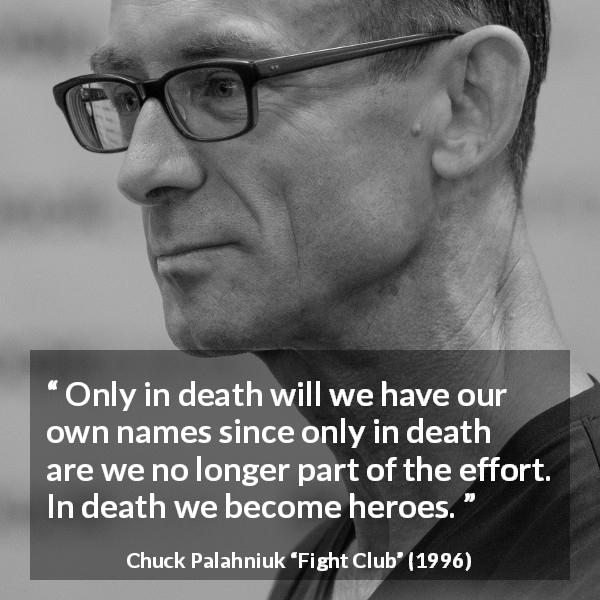 Chuck Palahniuk quote about death from Fight Club - Only in death will we have our own names since only in death are we no longer part of the effort. In death we become heroes.