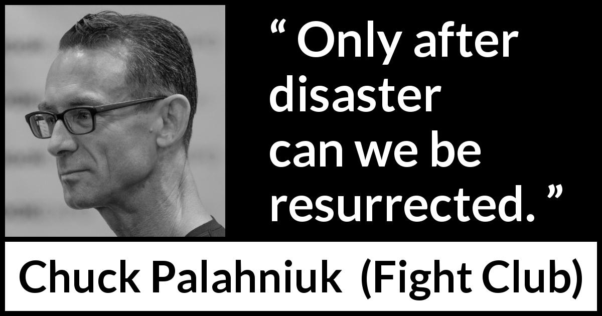 Chuck Palahniuk quote about disaster from Fight Club - Only after disaster can we be resurrected.