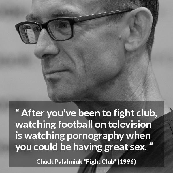 Chuck Palahniuk quote about reality from Fight Club - After you've been to fight club, watching football on television is watching pornography when you could be having great sex.