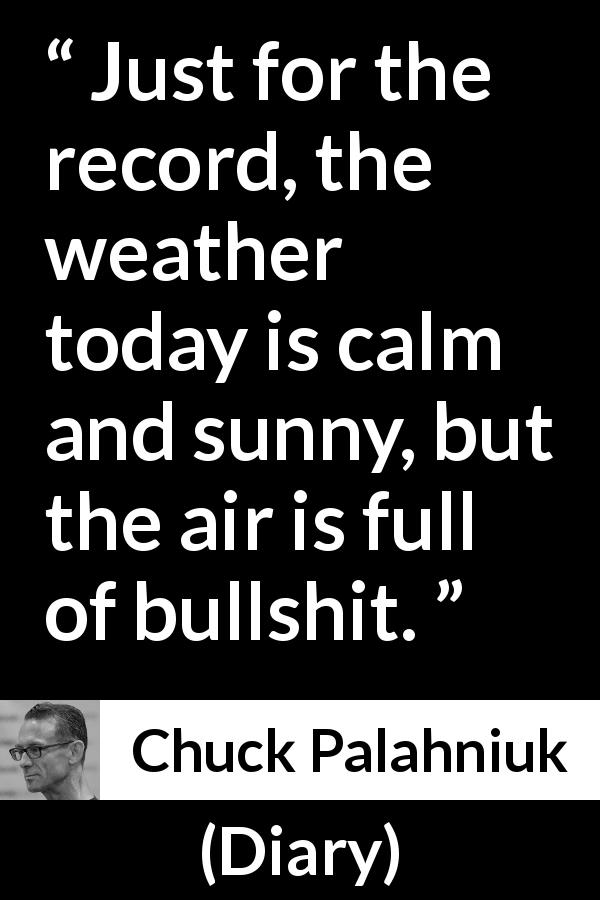 Chuck Palahniuk quote about weather from Diary - Just for the record, the weather today is calm and sunny, but the air is full of bullshit.