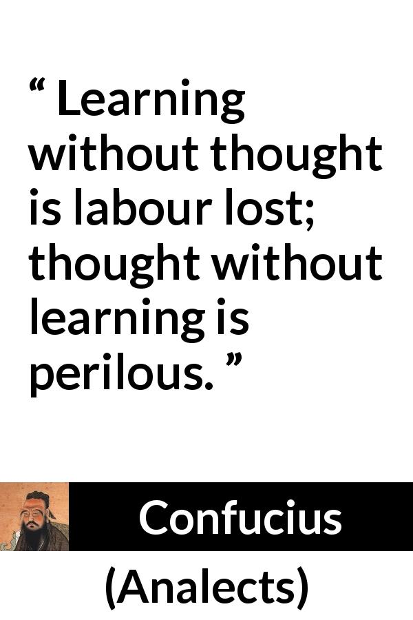 Confucius quote about danger from Analects - Learning without thought is labour lost; thought without learning is perilous.