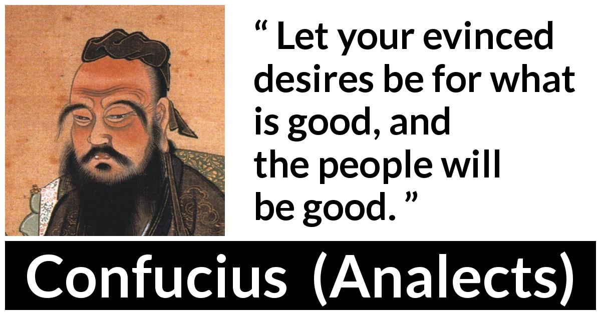 Confucius quote about desire from Analects - Let your evinced desires be for what is good, and the people will be good.