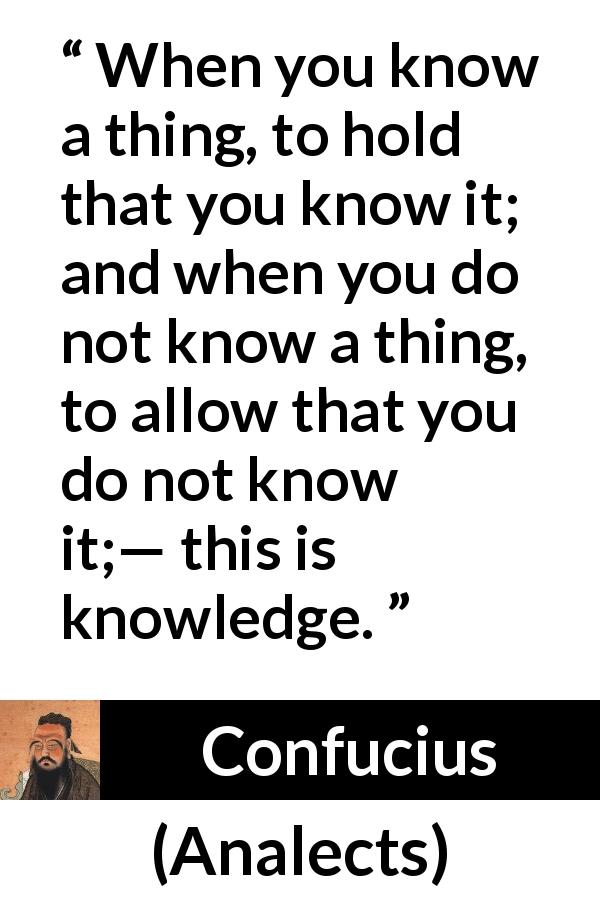 Confucius quote about knowledge from Analects - When you know a thing, to hold that you know it; and when you do not know a thing, to allow that you do not know it;— this is knowledge.