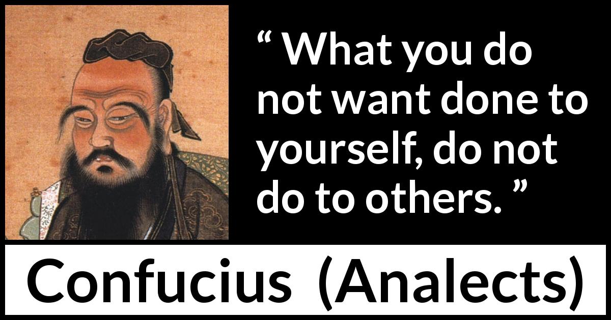 Confucius quote about reciprocity from Analects - What you do not want done to yourself, do not do to others.