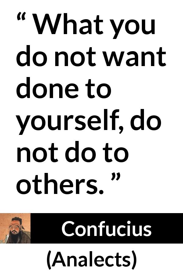 Confucius quote about reciprocity from Analects - What you do not want done to yourself, do not do to others.
