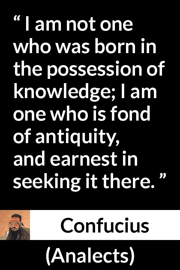 Confucius quote about seeking from Analects - I am not one who was born in the possession of knowledge; I am one who is fond of antiquity, and earnest in seeking it there.