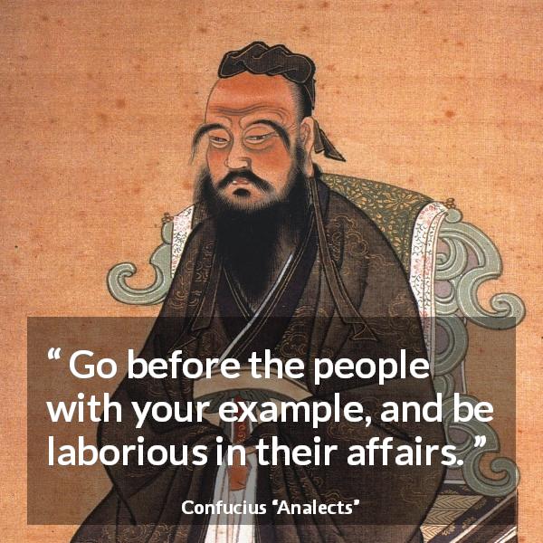 Confucius quote about work from Analects - Go before the people with your example, and be laborious in their affairs.