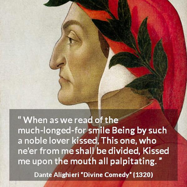 Dante Alighieri quote about smile from Divine Comedy - When as we read of the much-longed-for smile Being by such a noble lover kissed, This one, who ne'er from me shall be divided, Kissed me upon the mouth all palpitating.