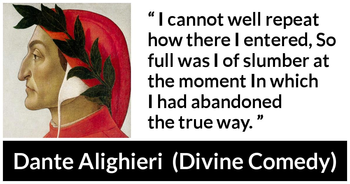Dante Alighieri quote about truth from Divine Comedy - I cannot well repeat how there I entered, So full was I of slumber at the moment In which I had abandoned the true way.