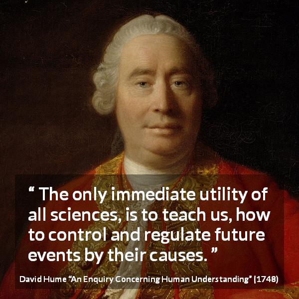 David Hume quote about future from An Enquiry Concerning Human Understanding - The only immediate utility of all sciences, is to teach us, how to control and regulate future events by their causes.