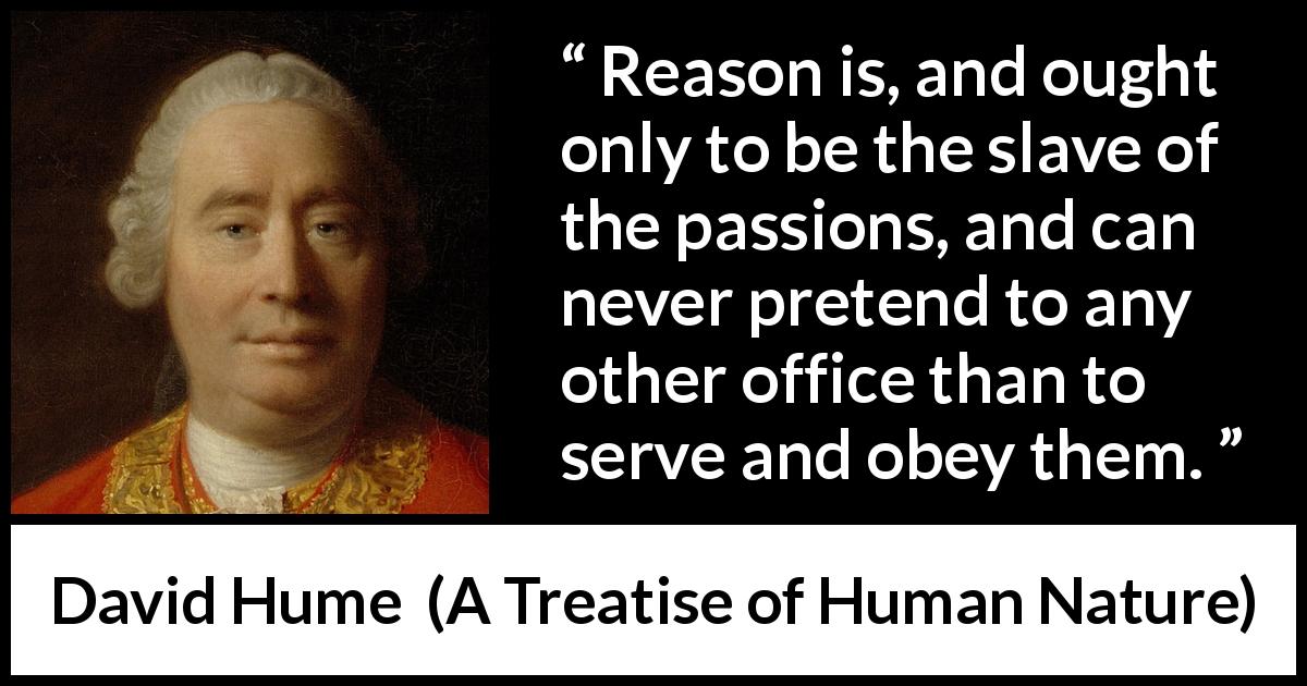 David Hume quote about passion from A Treatise of Human Nature - Reason is, and ought only to be the slave of the passions, and can never pretend to any other office than to serve and obey them.