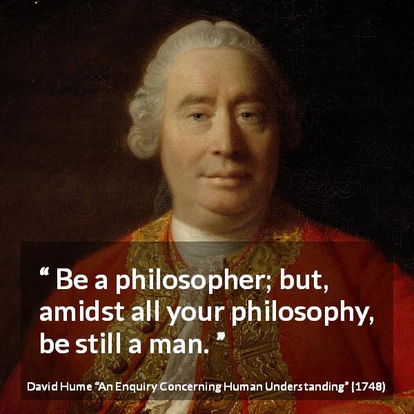 David Hume quote about philosophy from An Enquiry Concerning Human Understanding - Be a philosopher; but, amidst all your philosophy, be still a man.