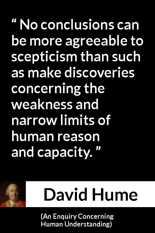 David Hume quote about reason from An Enquiry Concerning Human Understanding - No conclusions can be more agreeable to scepticism than such as make discoveries concerning the weakness and narrow limits of human reason and capacity.